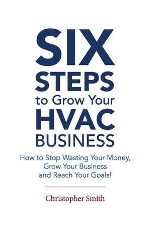 6 Steps To Grow Your HVAC Business: How to Stop Wasting Your Money, Grow Your Business and Reach Your Goals! de Christopher Smith