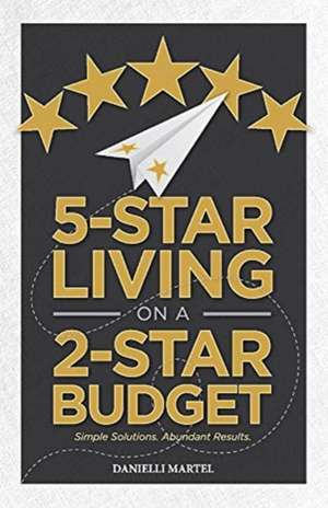 5-Star Living on a 2-Star Budget: Simple Solutions. Abundant Results. Volume 1 de Danielli Martel