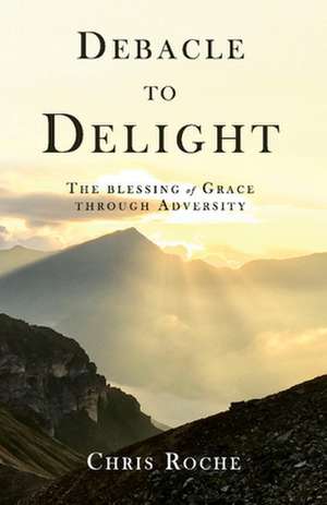 Debacle to Delight: The Blessing of Grace Through Adversity de Chris Roche