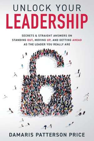 Unlock Your Leadership: Secrets & Straight Answers on Standing Out, Moving Up, and Getting Ahead as the Leader You Really Are de Damaris Patterson Price