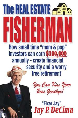 The Real Estate Fisherman: How Small Time Mom & Pop Investors Can Earn $100,000 Annually - Create Financial Security and a Worry Free Retirement de Jay P. Decima