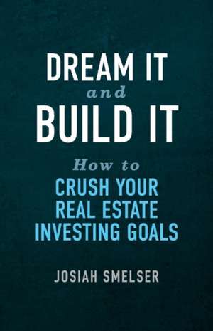 Dream It and Build It - How to Crush Your Real Estate Investing Goals de Josiah Smelser