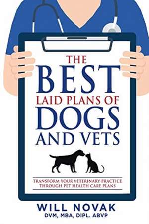 The Best Laid Plans of Dogs and Vets: Transform Your Veterinary Practice Through Pet Health Care Plans de Will Novak