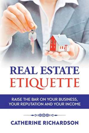 Real Estate Etiquette: Raise the Bar on Your Business, Your Reputation and Your Income de Catherine Richardson