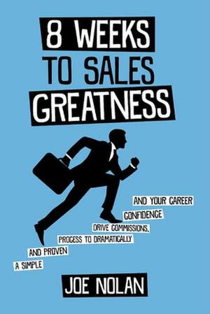 8 Weeks to Sales Greatness: A Simple and Proven Process to Drive Commissions, Confidence & Your Career de Joe Nolan