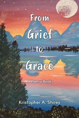 From Grief to Grace: A Book of Poetry de Kristopher Shirey