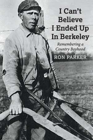 I Can't Believe I Ended Up in Berkeley: Remembering a Country Boyhood de Ron Parker