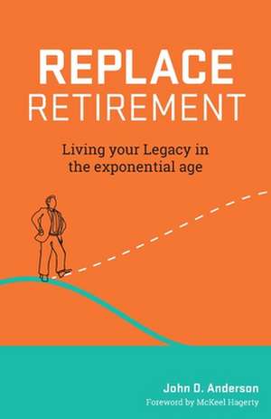 Replace Retirement: Living Your Legacy in the Exponential Age de John Anderson