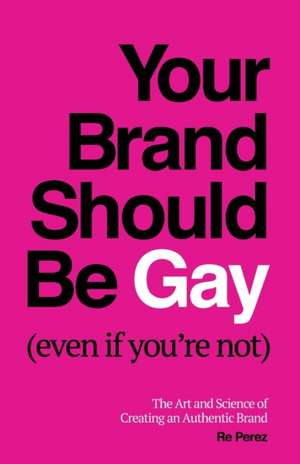 Your Brand Should Be Gay (Even If You're Not) de Re Perez