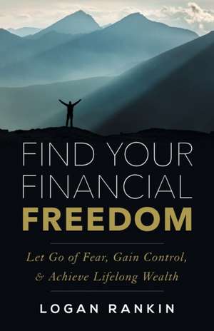 Find Your Financial Freedom: Let Go of Fear, Gain Control, & Achieve Lifelong Wealth de Logan Rankin