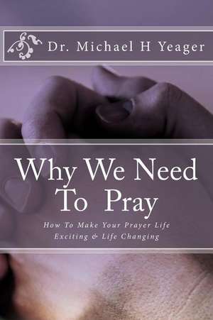 Why We Need to Pray de Dr Michael H. Yeager