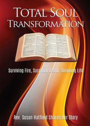 Total Soul Transformation Surviving Fire, Surviving Death, Surviving Life de Hatfield, Rev Susan