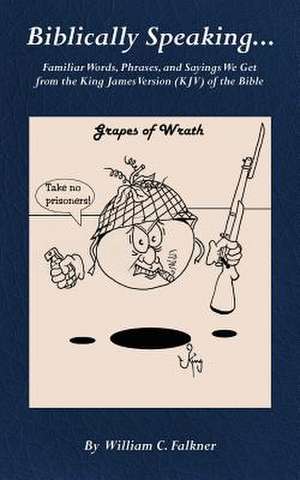 Biblically Speaking... Familiar Words, Phrases, and Sayings We Get from the King James Version (KJV) of the Bible de William C. Falkner