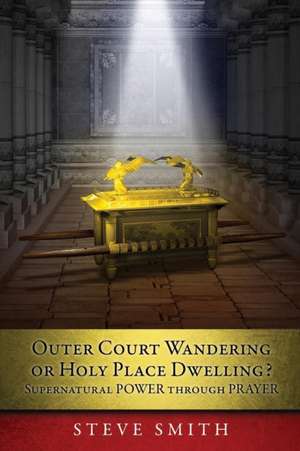 Outer Court Wandering or Holy Place Dwelling? Supernatural POWER through PRAYER "Let them build me a TABERNACLE so that I may dwell among them" (Exodu de Steve Smith