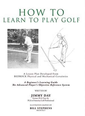 How To Learn To Play Golf: A Lesson Plan Developed From BEDROCK Physical and Mechanical Certainties de Jimmy Day