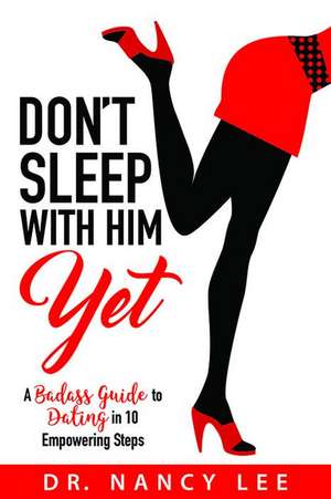 Don't Sleep with Him Yet: A Badass Guide to Dating in 10 Empowering Steps de Nancy Lee