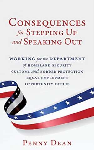 Consequences for Stepping Up and Speaking Out: Working for the Department of Homeland Security Customs and Border Protection Equal Employment Opportun de Penny Dean