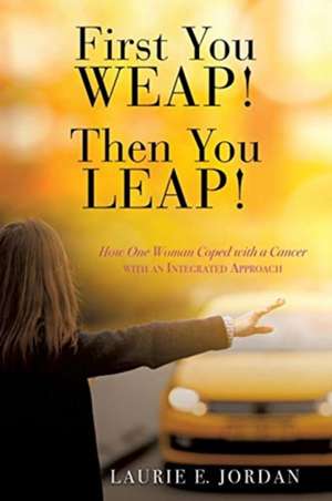 First You Weep! Then You Leap!: How One Woman Coped with Cancer with an Integrated Approach de Laurie E. Jordan