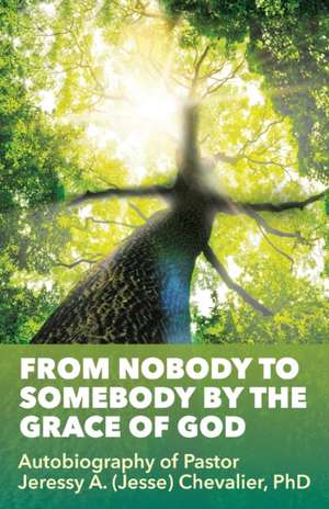 From Nobody to Somebody by the Grace of God: Autobiography of Pastor Jeressy A. (Jesse) Chevalier, PhD de Pastor Jeressy a. Chevalier