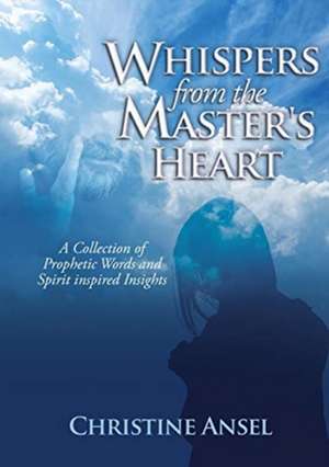 Whispers From the Master's Heart: A Collection of Prophetic Words and Spirit inspired Insights de Christine Ansel