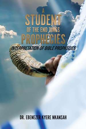 A Student of the End Times Prophecies: Interpretation of Bible Prophecies de Ebenezer Kyere Nkansah