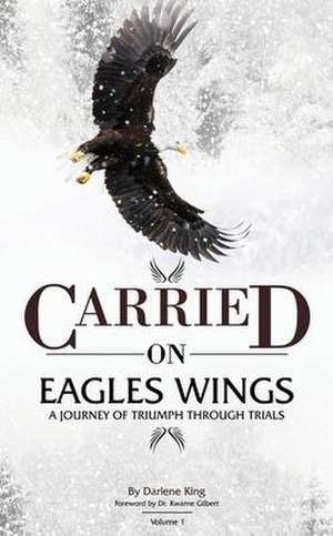 CARRIED on EAGLES WINGS: A Journey of Triumph Through Trials de Darlene King