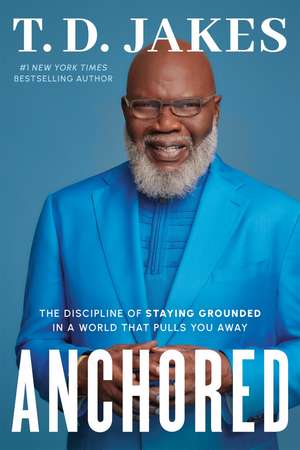 Anchored: The Discipline of Staying Grounded in a World That Pulls You Away de T. D. Jakes