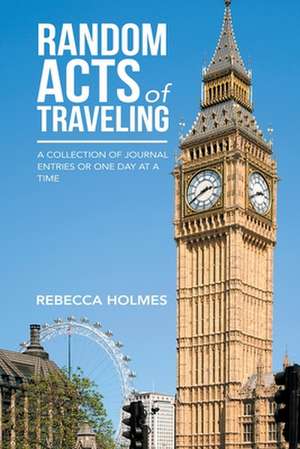 Random Acts of Traveling: A Collection of Journal Entries or One Day at a Time de Rebecca Holmes