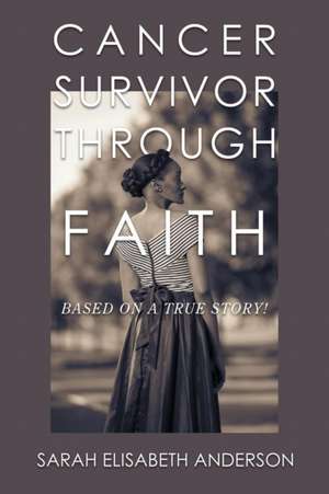 Cancer Survivor Through Faith: Based on a True Story! de Sarah Elisabeth Anderson