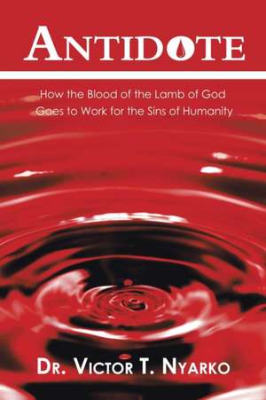 Antidote: How the Blood of the Lamb of God Goes to Work for the Sins of Humanity de Dr Victor T. Nyarko