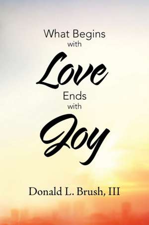 What Begins with Love Ends with Joy de Donald L. Brush III