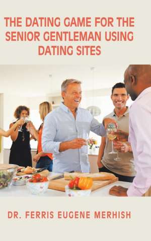 The Dating Game: For the Senior Gentleman Who Uses Dating Sites de Dr Ferris Eugene Merhish