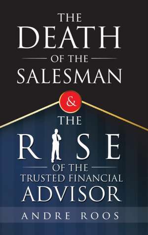 The Death of the Salesman and the Rise of the Trusted Financial Advisor de Andre Roos