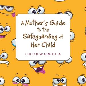 A Mother'S Guide to the Safeguarding of Her Child de Chukwumela