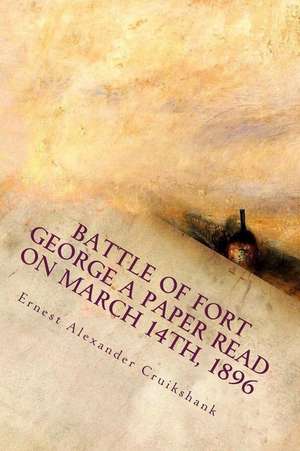 Battle of Fort George a Paper Read on March 14th, 1896 de Ernest Alexander Cruikshank