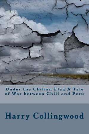 Under the Chilian Flag a Tale of War Between Chili and Peru de Harry Collingwood