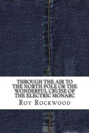 Through the Air to the North Pole or the Wonderful Cruise of the Electric Monarc de Roy Rockwood