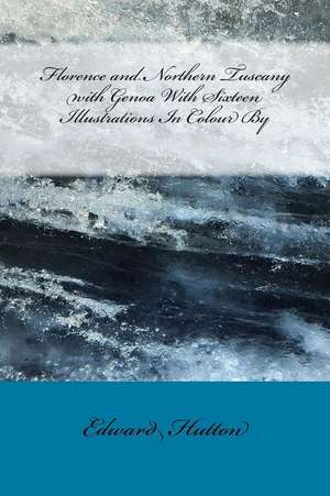Florence and Northern Tuscany with Genoa with Sixteen Illustrations in Colour by de Edward Hutton