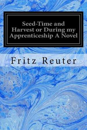 Seed-Time and Harvest or During My Apprenticeship a Novel de Fritz Reuter