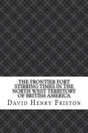 The Frontier Fort Stirring Times in the North West Territory of British America de David Henry Friston