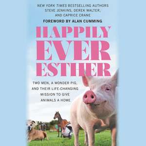 Happily Ever Esther: Two Men, a Wonder Pig, and Their Life-Changing Mission to Give Animals a Home de Steve Jenkins