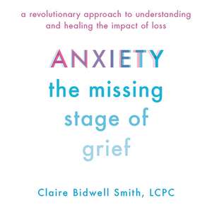 Anxiety: The Missing Stage of Grief: A Revolutionary Approach to Understanding and Healing the Impact of Loss de Claire Bidwell Smith