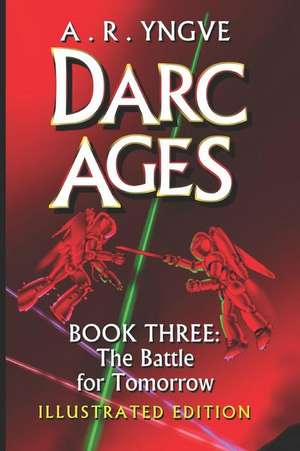 Darc Ages Book Three: The Battle for Tomorrow: Illustrated Edition de A. R. Yngve