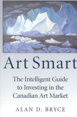 Art Smart: The Intelligent Guide to Investing in the Canadian Art Market de Alan D. Bryce