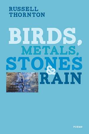 Birds, Metals, Stones & Rain de Russell Thornton