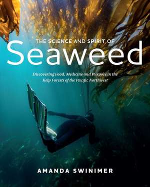 The Science and Spirit of Seaweed: Discovering Food, Medicine and Purpose in the Kelp Forests of the Pacific Northwest de Amanda Swinimer