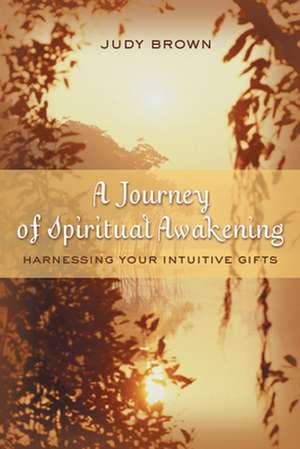 A Journey of Spiritual Awakening: Harnessing Your Intuitive Gifts de Judy Brown