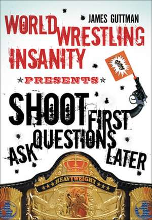 Shoot First Ask Questions Later: WORLD WRESTLING INSANITY de James Guttman