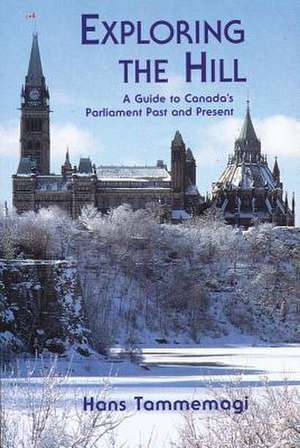 Exploring the Hill: A Guides to Canada's Parliament Past and Present de Hans Tammemagi