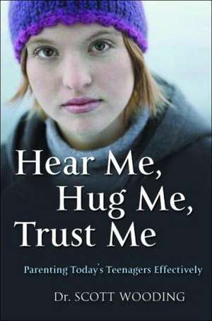 Hear Me, Hug Me, Trust Me: Parenting Today's Teenager Effectively de G. Scott Wooding